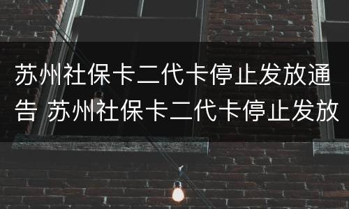 苏州社保卡二代卡停止发放通告 苏州社保卡二代卡停止发放通告怎么办