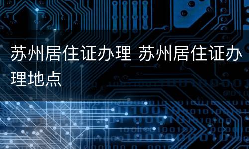 苏州居住证办理 苏州居住证办理地点