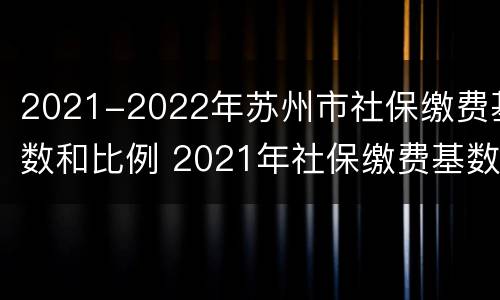 2021-2022年苏州市社保缴费基数和比例 2021年社保缴费基数