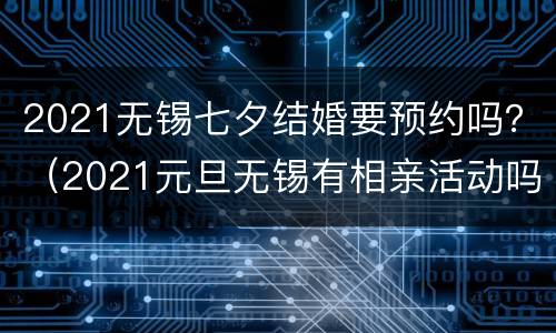 2021无锡七夕结婚要预约吗？（2021元旦无锡有相亲活动吗）