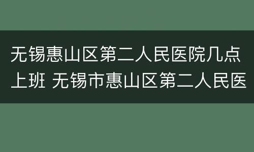 无锡惠山区第二人民医院几点上班 无锡市惠山区第二人民医院门诊时间