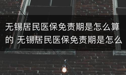 无锡居民医保免责期是怎么算的 无锡居民医保免责期是怎么算的呀