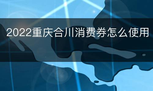 2022重庆合川消费券怎么使用