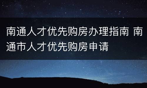 南通人才优先购房办理指南 南通市人才优先购房申请