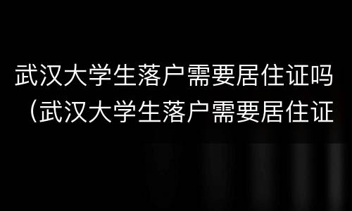 武汉大学生落户需要居住证吗（武汉大学生落户需要居住证吗吗）