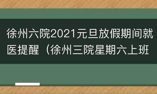 徐州六院2021元旦放假期间就医提醒（徐州三院星期六上班吗）