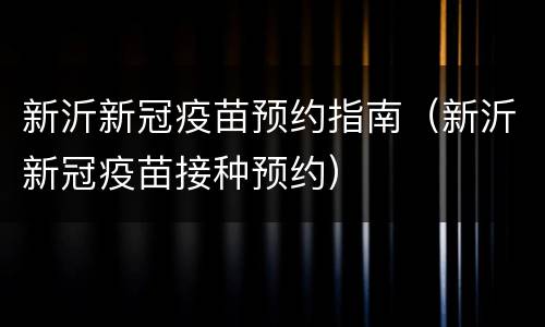 新沂新冠疫苗预约指南（新沂新冠疫苗接种预约）