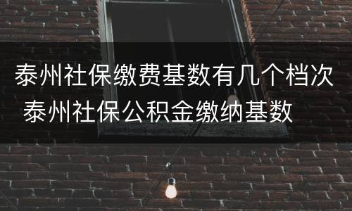 泰州社保缴费基数有几个档次 泰州社保公积金缴纳基数