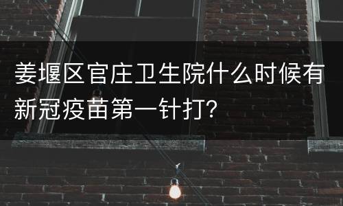 姜堰区官庄卫生院什么时候有新冠疫苗第一针打？