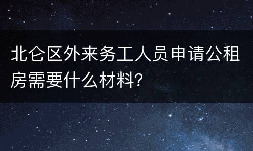 北仑区外来务工人员申请公租房需要什么材料？