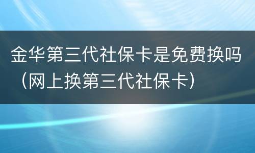 金华第三代社保卡是免费换吗（网上换第三代社保卡）