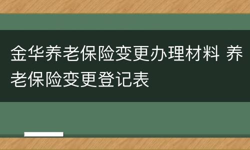 金华养老保险变更办理材料 养老保险变更登记表
