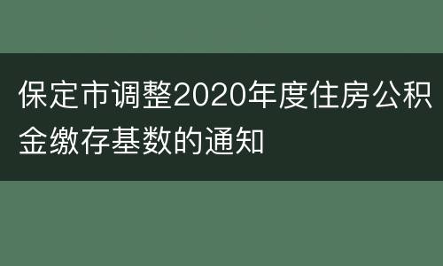 保定市调整2020年度住房公积金缴存基数的通知