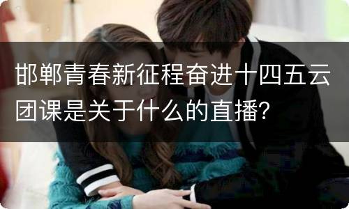 邯郸青春新征程奋进十四五云团课是关于什么的直播？