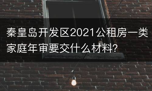 秦皇岛开发区2021公租房一类家庭年审要交什么材料？