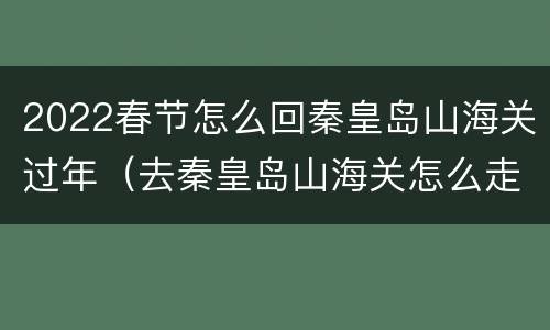 2022春节怎么回秦皇岛山海关过年（去秦皇岛山海关怎么走）