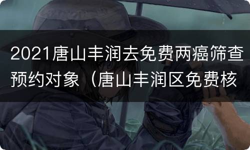 2021唐山丰润去免费两癌筛查预约对象（唐山丰润区免费核酸检测去哪）