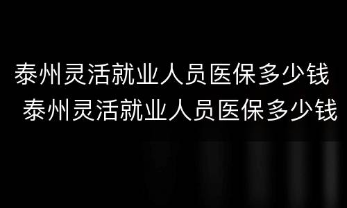 泰州灵活就业人员医保多少钱 泰州灵活就业人员医保多少钱可以报销