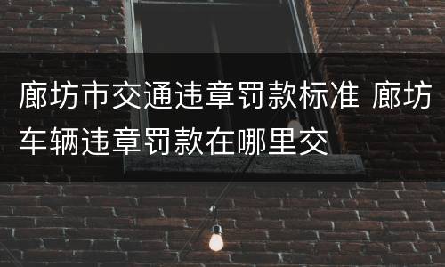 廊坊市交通违章罚款标准 廊坊车辆违章罚款在哪里交