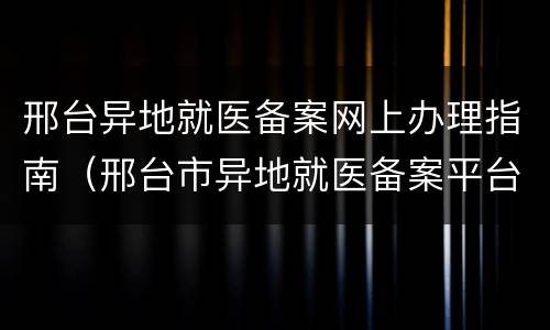邢台异地就医备案网上办理指南（邢台市异地就医备案平台）