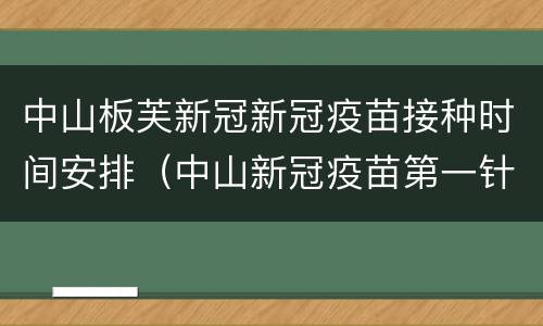 中山板芙新冠新冠疫苗接种时间安排（中山新冠疫苗第一针截止时间）