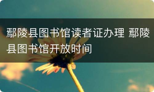 鄢陵县图书馆读者证办理 鄢陵县图书馆开放时间