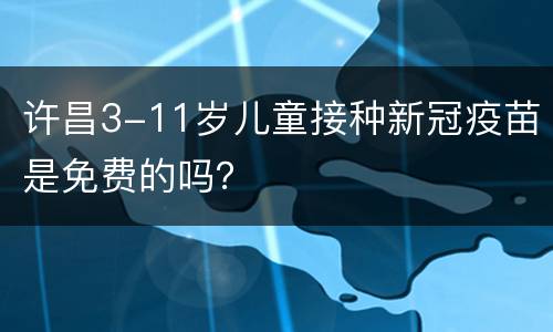 许昌3-11岁儿童接种新冠疫苗是免费的吗？