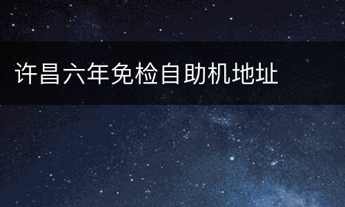 许昌六年免检自助机地址