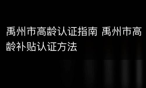 禹州市高龄认证指南 禹州市高龄补贴认证方法