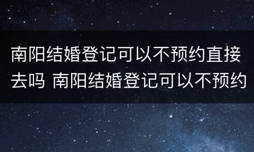 南阳结婚登记可以不预约直接去吗 南阳结婚登记可以不预约直接去吗现在