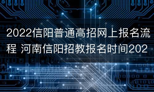 2022信阳普通高招网上报名流程 河南信阳招教报名时间2020