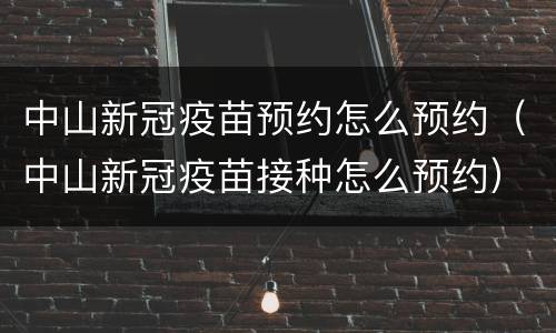 中山新冠疫苗预约怎么预约（中山新冠疫苗接种怎么预约）