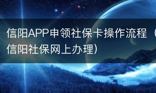 信阳APP申领社保卡操作流程（信阳社保网上办理）