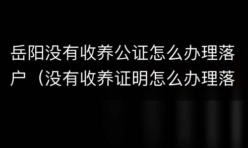 岳阳没有收养公证怎么办理落户（没有收养证明怎么办理落户）