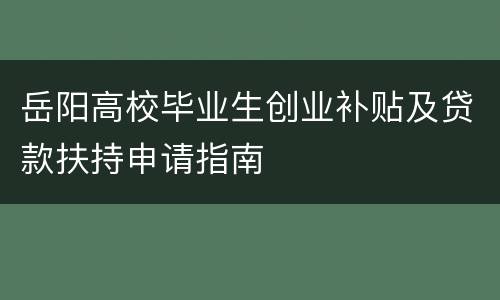 岳阳高校毕业生创业补贴及贷款扶持申请指南