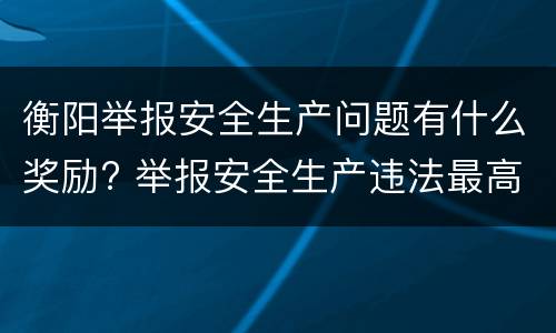衡阳举报安全生产问题有什么奖励? 举报安全生产违法最高的奖励不超过多少钱
