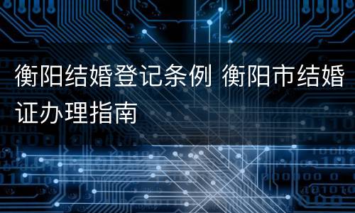 衡阳结婚登记条例 衡阳市结婚证办理指南