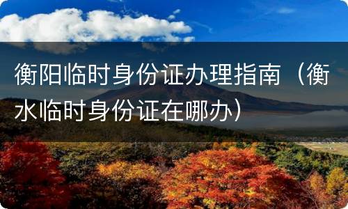 衡阳临时身份证办理指南（衡水临时身份证在哪办）