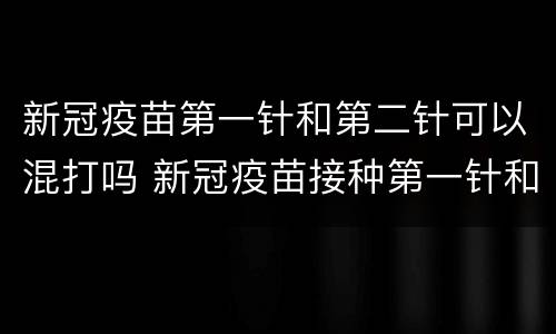 新冠疫苗第一针和第二针可以混打吗 新冠疫苗接种第一针和第二针可以混打吗