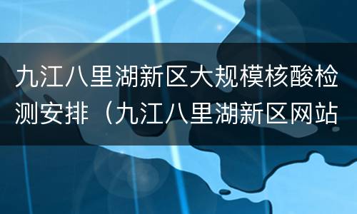 九江八里湖新区大规模核酸检测安排（九江八里湖新区网站）