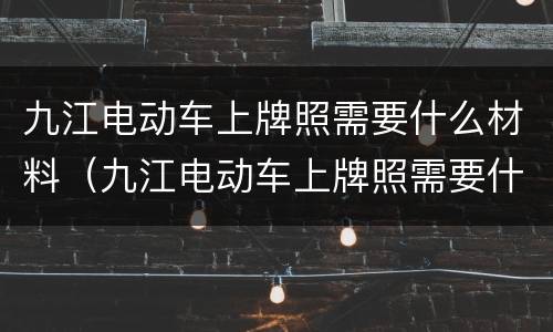 九江电动车上牌照需要什么材料（九江电动车上牌照需要什么材料和手续）