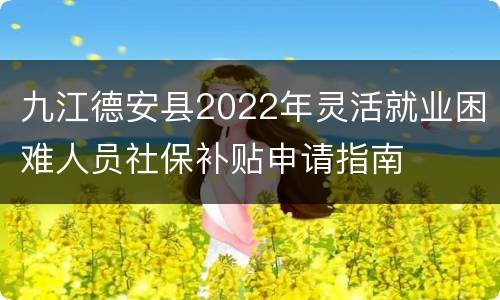九江德安县2022年灵活就业困难人员社保补贴申请指南