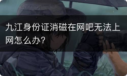 九江身份证消磁在网吧无法上网怎么办?