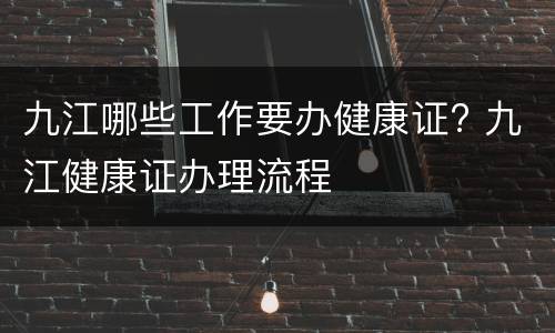 九江哪些工作要办健康证? 九江健康证办理流程