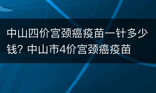 中山四价宫颈癌疫苗一针多少钱? 中山市4价宫颈癌疫苗