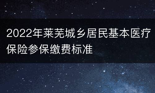 2022年莱芜城乡居民基本医疗保险参保缴费标准