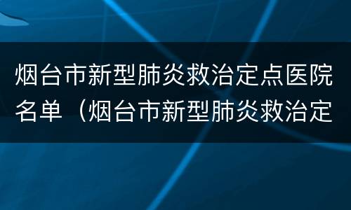 烟台市新型肺炎救治定点医院名单（烟台市新型肺炎救治定点医院名单查询）