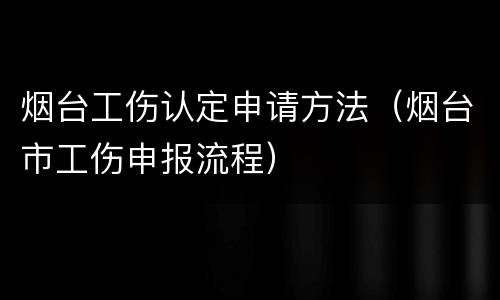 烟台工伤认定申请方法（烟台市工伤申报流程）