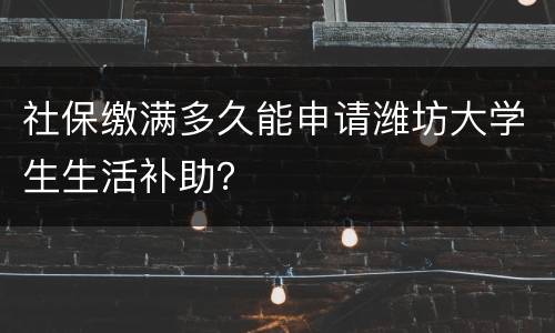 社保缴满多久能申请潍坊大学生生活补助？