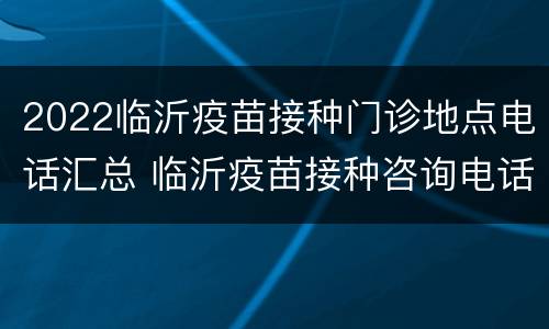 2022临沂疫苗接种门诊地点电话汇总 临沂疫苗接种咨询电话